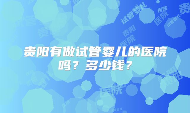 贵阳有做试管婴儿的医院吗？多少钱？