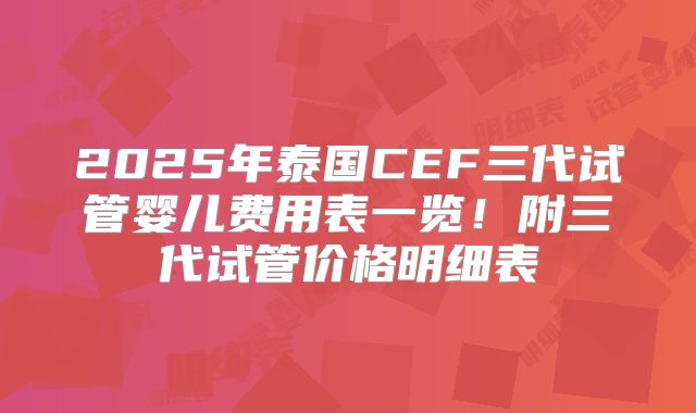 2025年泰国CEF三代试管婴儿费用表一览！附三代试管价格明细表
