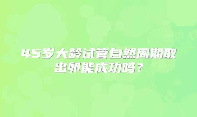 45岁大龄试管自然周期取出卵能成功吗？