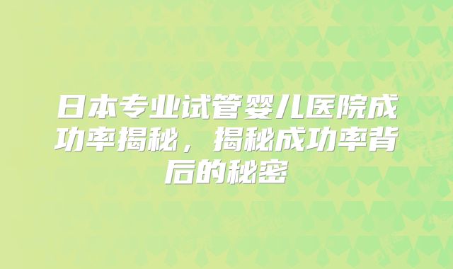 日本专业试管婴儿医院成功率揭秘，揭秘成功率背后的秘密