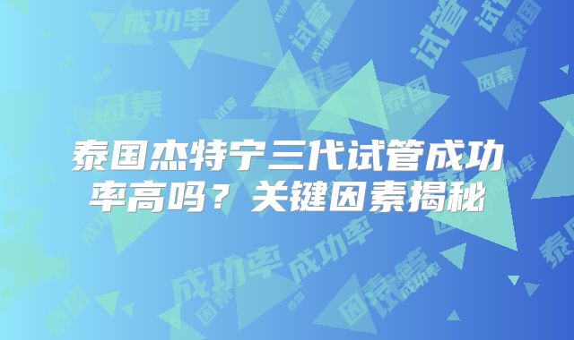 泰国杰特宁三代试管成功率高吗？关键因素揭秘