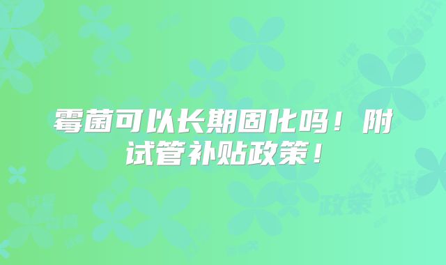 霉菌可以长期固化吗!附试管补贴政策!