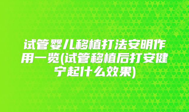 试管婴儿移植打法安明作用一览(试管移植后打安健宁起什么效果)