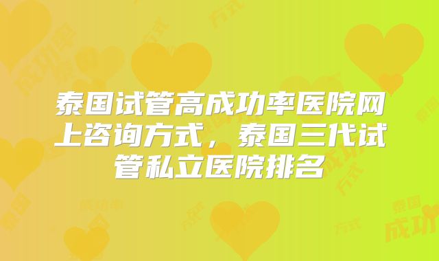 泰国试管高成功率医院网上咨询方式，泰国三代试管私立医院排名