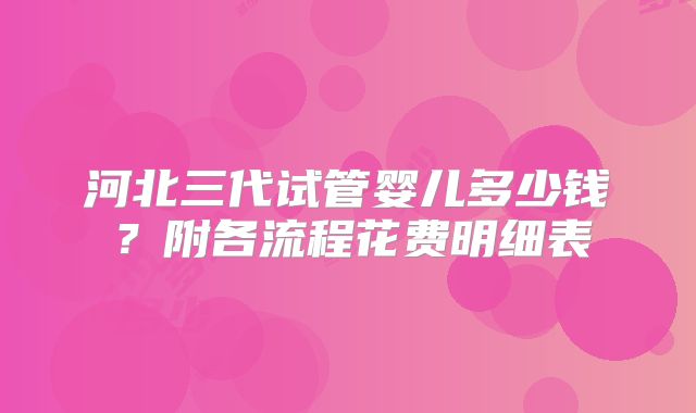 河北三代试管婴儿多少钱?附各流程花费明细表