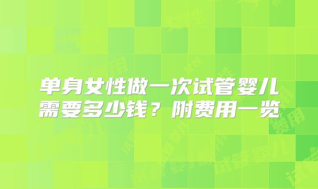单身女性做一次试管婴儿需要多少钱？附费用一览