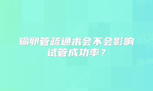 输卵管疏通术会不会影响试管成功率？