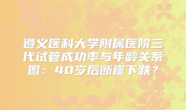 遵义医科大学附属医院三代试管成功率与年龄关系图：40岁后断崖下跌？