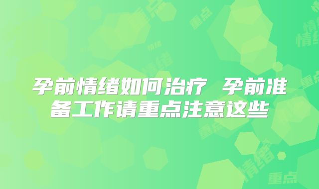 孕前情绪如何治疗 孕前准备工作请重点注意这些