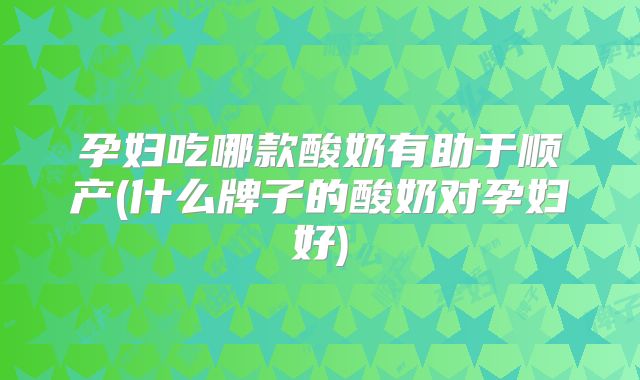 孕妇吃哪款酸奶有助于顺产(什么牌子的酸奶对孕妇好)