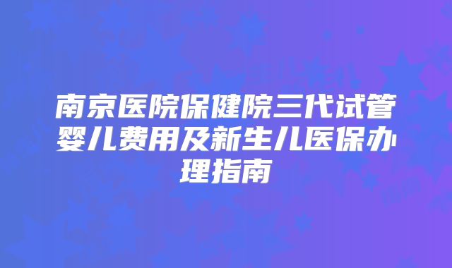 南京医院保健院三代试管婴儿费用及新生儿医保办理指南