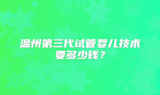 温州第三代试管婴儿技术要多少钱？