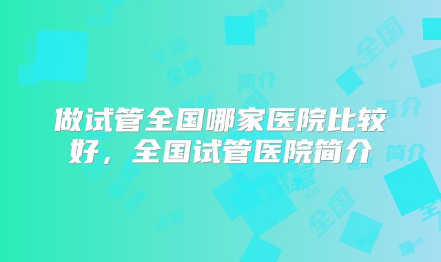 做试管全国哪家医院比较好，全国试管医院简介