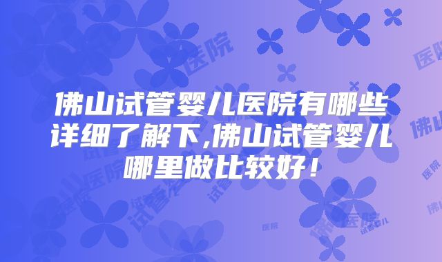 佛山试管婴儿医院有哪些详细了解下,佛山试管婴儿哪里做比较好！