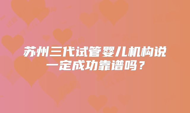 苏州三代试管婴儿机构说一定成功靠谱吗?