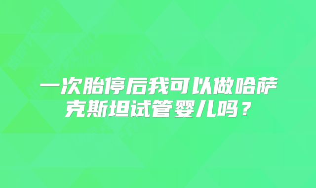 一次胎停后我可以做哈萨克斯坦试管婴儿吗？