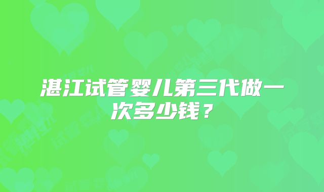 湛江试管婴儿第三代做一次多少钱？