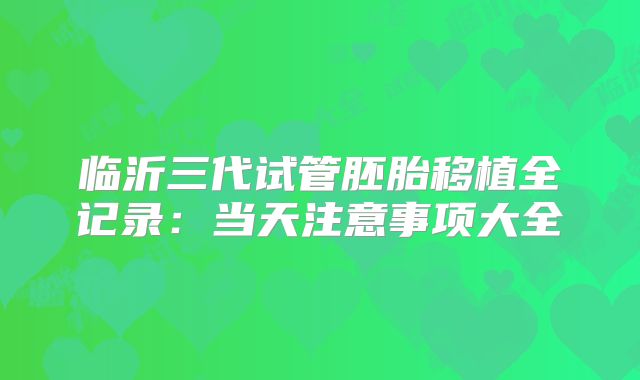 临沂三代试管胚胎移植全记录：当天注意事项大全
