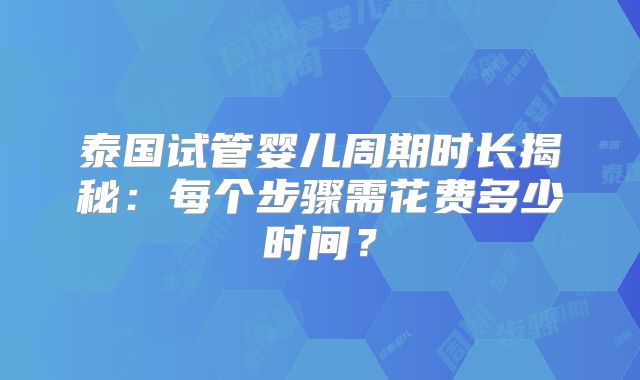 泰国试管婴儿周期时长揭秘:每个步骤需花费多少时间?