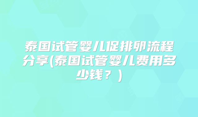 泰国试管婴儿促排卵流程分享(泰国试管婴儿费用多少钱?)