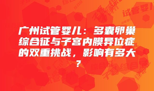 广州试管婴儿：多囊卵巢综合征与子宫内膜异位症的双重挑战，影响有多大？