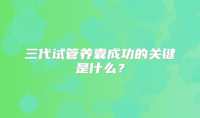 三代试管养囊成功的关键是什么？