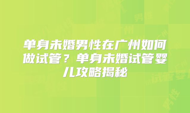 单身未婚男性在广州如何做试管？单身未婚试管婴儿攻略揭秘