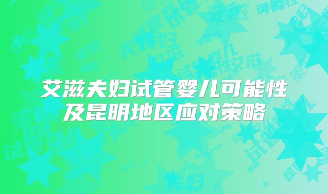艾滋夫妇试管婴儿可能性及昆明地区应对策略