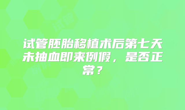 试管胚胎移植术后第七天未抽血即来例假，是否正常？