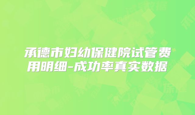 承德市妇幼保健院试管费用明细-成功率真实数据