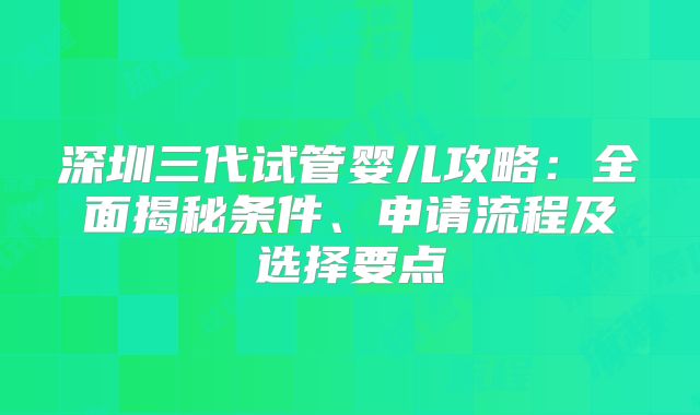深圳三代试管婴儿攻略：全面揭秘条件、申请流程及选择要点