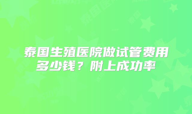 泰国生殖医院做试管费用多少钱？附上成功率