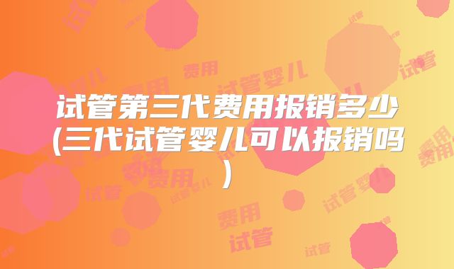试管第三代费用报销多少(三代试管婴儿可以报销吗)