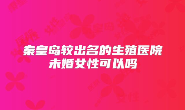 秦皇岛较出名的生殖医院未婚女性可以吗