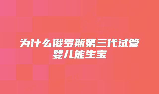 为什么俄罗斯第三代试管婴儿能生宝