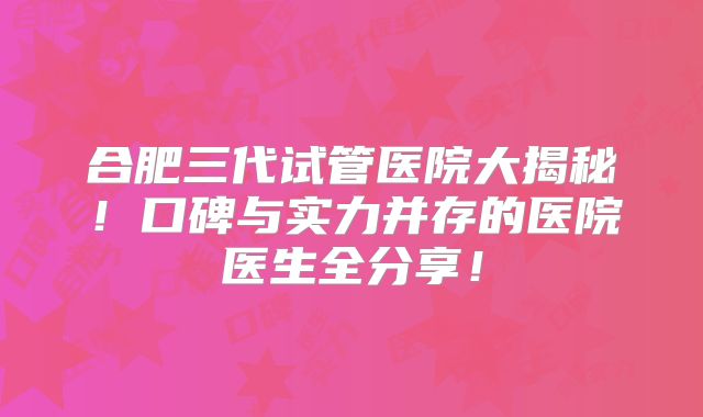 合肥三代试管医院大揭秘!口碑与实力并存的医院医生全分享!