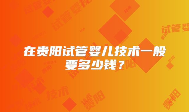 在贵阳试管婴儿技术一般要多少钱？