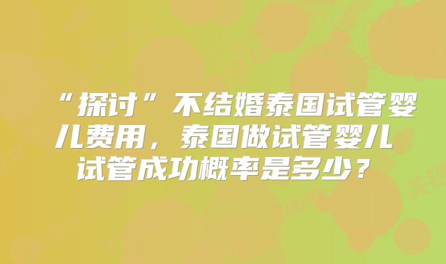 “探讨”不结婚泰国试管婴儿费用，泰国做试管婴儿试管成功概率是多少？