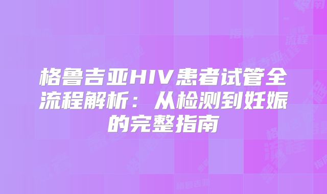 格鲁吉亚HIV患者试管全流程解析：从检测到妊娠的完整指南
