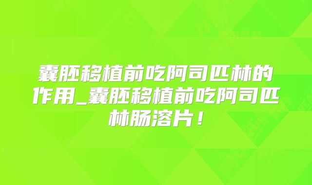囊胚移植前吃阿司匹林的作用_囊胚移植前吃阿司匹林肠溶片！