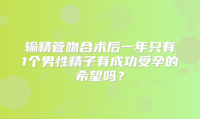 输精管吻合术后一年只有1个男性精子有成功受孕的希望吗？