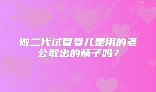 做二代试管婴儿是用的老公取出的精子吗?