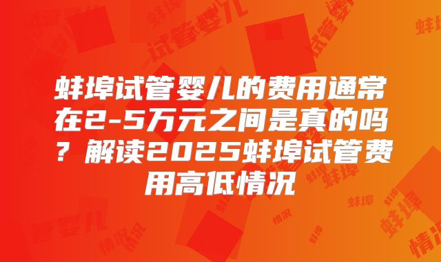 蚌埠试管婴儿的费用通常在2-5万元之间是真的吗？解读2025蚌埠试管费用高低情况