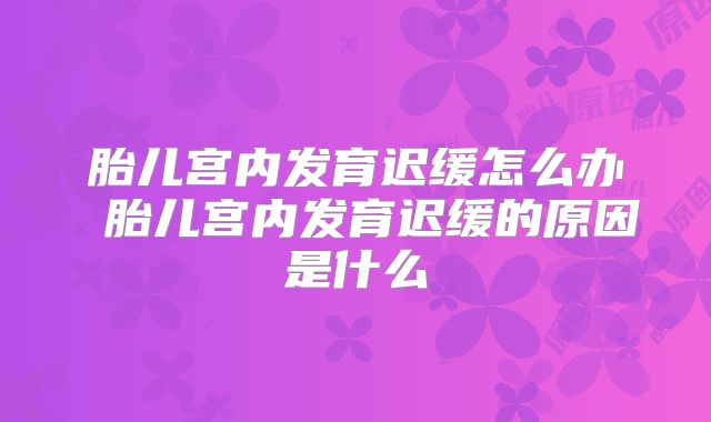 胎儿宫内发育迟缓怎么办 胎儿宫内发育迟缓的原因是什么