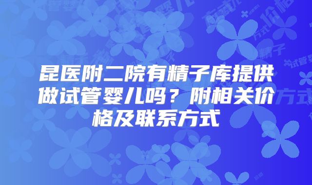 昆医附二院有精子库提供做试管婴儿吗？附相关价格及联系方式