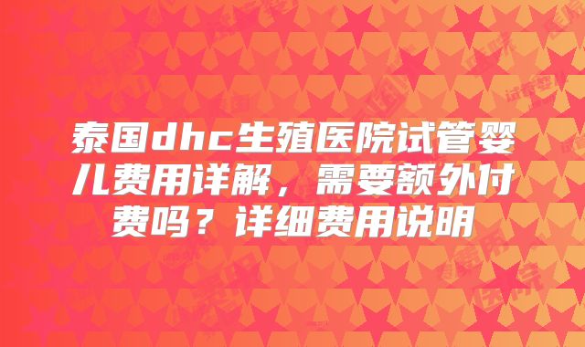 泰国dhc生殖医院试管婴儿费用详解，需要额外付费吗？详细费用说明