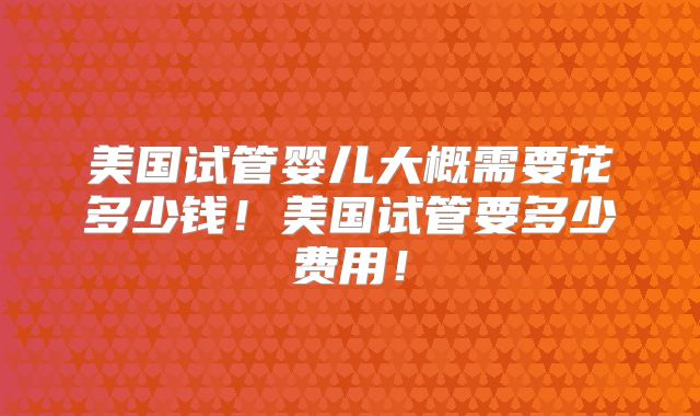 美国试管婴儿大概需要花多少钱！美国试管要多少费用！