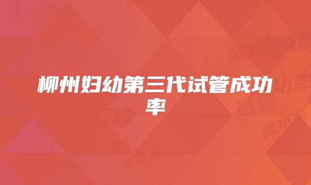 柳州妇幼第三代试管成功率