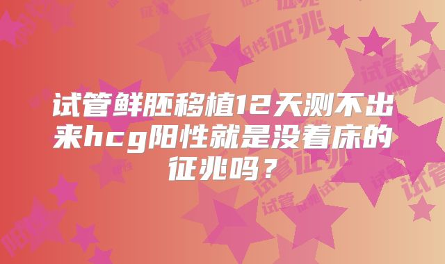 试管鲜胚移植12天测不出来hcg阳性就是没着床的征兆吗？