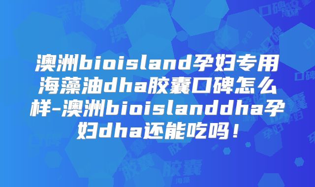 澳洲bioisland孕妇专用海藻油dha胶囊口碑怎么样-澳洲bioislanddha孕妇dha还能吃吗！